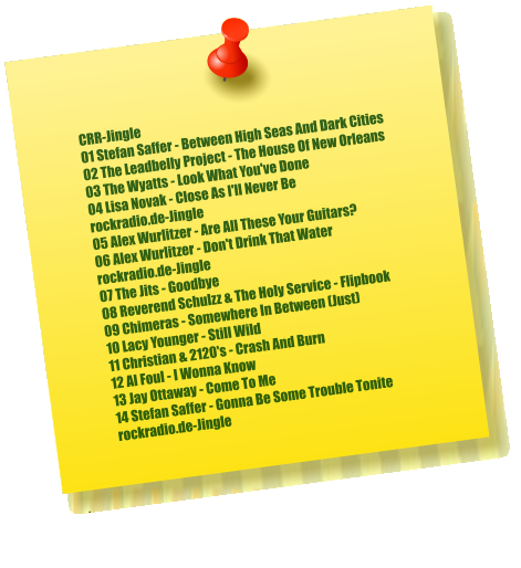 CRR-Jingle 01 Stefan Saffer - Between High Seas And Dark Cities 02 The Leadbelly Project - The House Of New Orleans 03 The Wyatts - Look What You've Done 04 Lisa Novak - Close As I'll Never Be rockradio.de-Jingle 05 Alex Wurlitzer - Are All These Your Guitars? 06 Alex Wurlitzer - Don't Drink That Water rockradio.de-Jingle 07 The Jits - Goodbye 08 Reverend Schulzz & The Holy Service - Flipbook 09 Chimeras - Somewhere In Between (Just) 10 Lacy Younger - Still Wild 11 Christian & 2120's - Crash And Burn 12 Al Foul - I Wonna Know 13 Jay Ottaway - Come To Me 14 Stefan Saffer - Gonna Be Some Trouble Tonite rockradio.de-Jingle